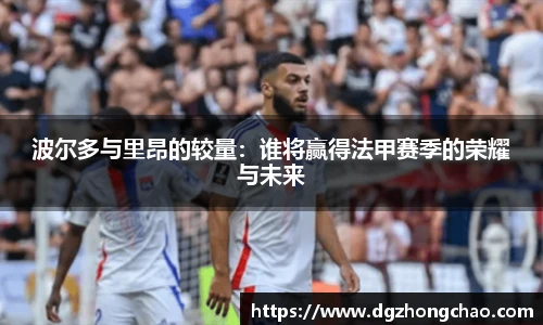 波尔多与里昂的较量：谁将赢得法甲赛季的荣耀与未来