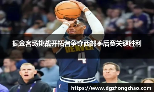 掘金客场挑战开拓者争夺西部季后赛关键胜利