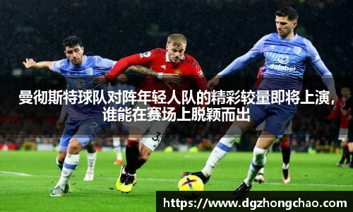 曼彻斯特球队对阵年轻人队的精彩较量即将上演，谁能在赛场上脱颖而出