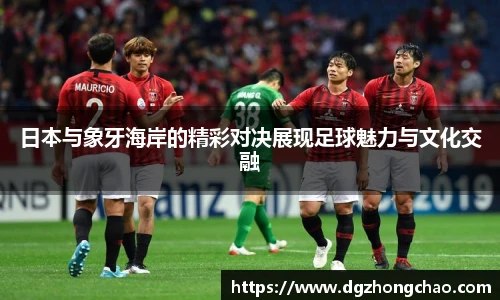 日本与象牙海岸的精彩对决展现足球魅力与文化交融