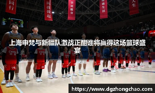 上海申梵与新疆队激战正酣谁将赢得这场篮球盛宴