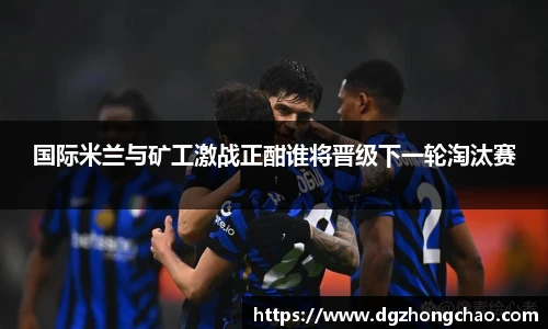 国际米兰与矿工激战正酣谁将晋级下一轮淘汰赛