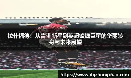 拉什福德：从青训新星到英超锋线巨星的华丽转身与未来展望