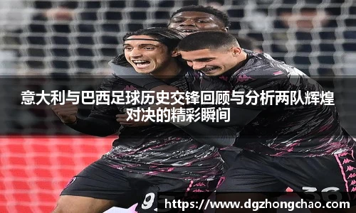意大利与巴西足球历史交锋回顾与分析两队辉煌对决的精彩瞬间