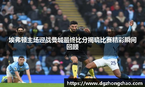 埃弗顿主场迎战曼城最终比分揭晓比赛精彩瞬间回顾