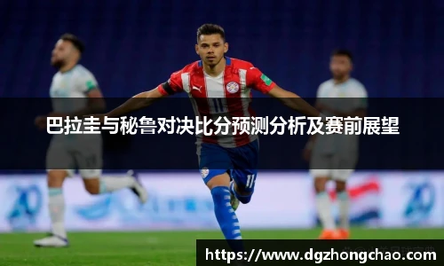巴拉圭与秘鲁对决比分预测分析及赛前展望