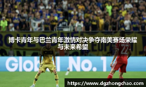博卡青年与巴兰青年激情对决争夺南美赛场荣耀与未来希望