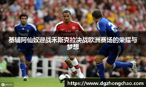 基辅阿仙奴迎战禾斯克拉决战欧洲赛场的荣耀与梦想