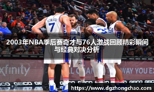 2003年NBA季后赛奇才与76人激战回顾精彩瞬间与经典对决分析
