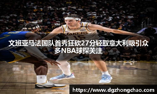 文班亚马法国队首秀狂砍27分轻取意大利吸引众多NBA球探关注