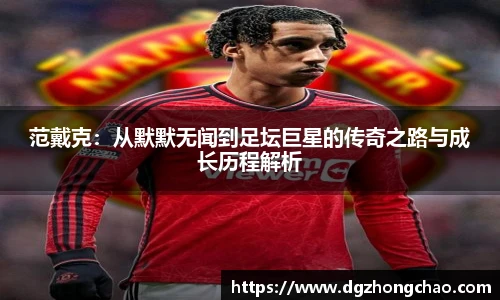 范戴克：从默默无闻到足坛巨星的传奇之路与成长历程解析