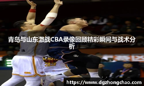 青岛与山东激战CBA录像回顾精彩瞬间与战术分析