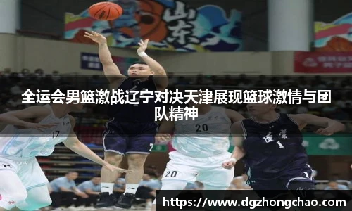 全运会男篮激战辽宁对决天津展现篮球激情与团队精神
