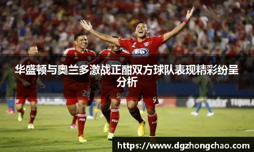 华盛顿与奥兰多激战正酣双方球队表现精彩纷呈分析