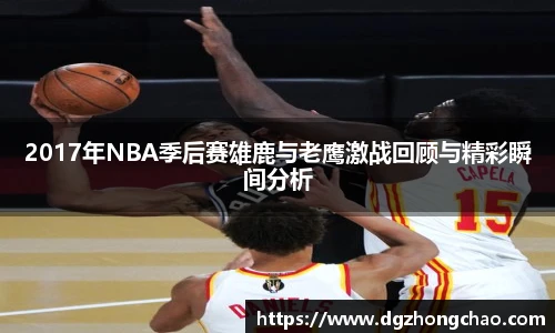 2017年NBA季后赛雄鹿与老鹰激战回顾与精彩瞬间分析